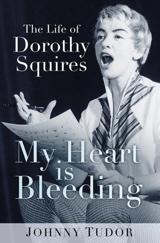 My Heart Is Bleeding: The Life of Dorothy Squires by Johnny Tudor