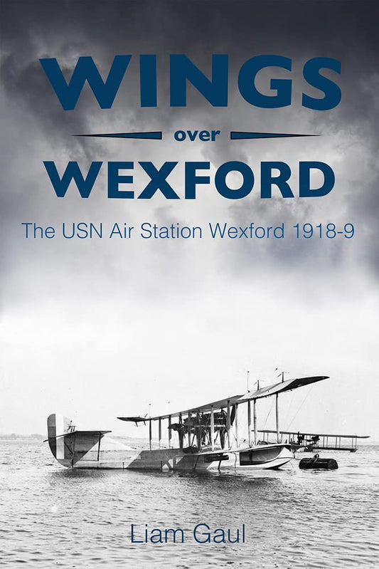 Wings over Wexford: The USN Air Station Wexford 1918-19 by Liam Gaul
