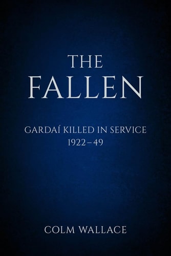 The Fallen: Gardai Killed in Service 1922-49: Gardaí Killed in Service, 1922 to 1949 by Colm Wallace