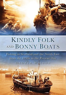 Kindly Folk and Bonny Boats: Fishing in Scotland and the North East from the 1950s to the Present Day by Gloria Wilson