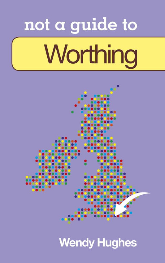 Worthing: Not a Guide to by Wendy Hughes