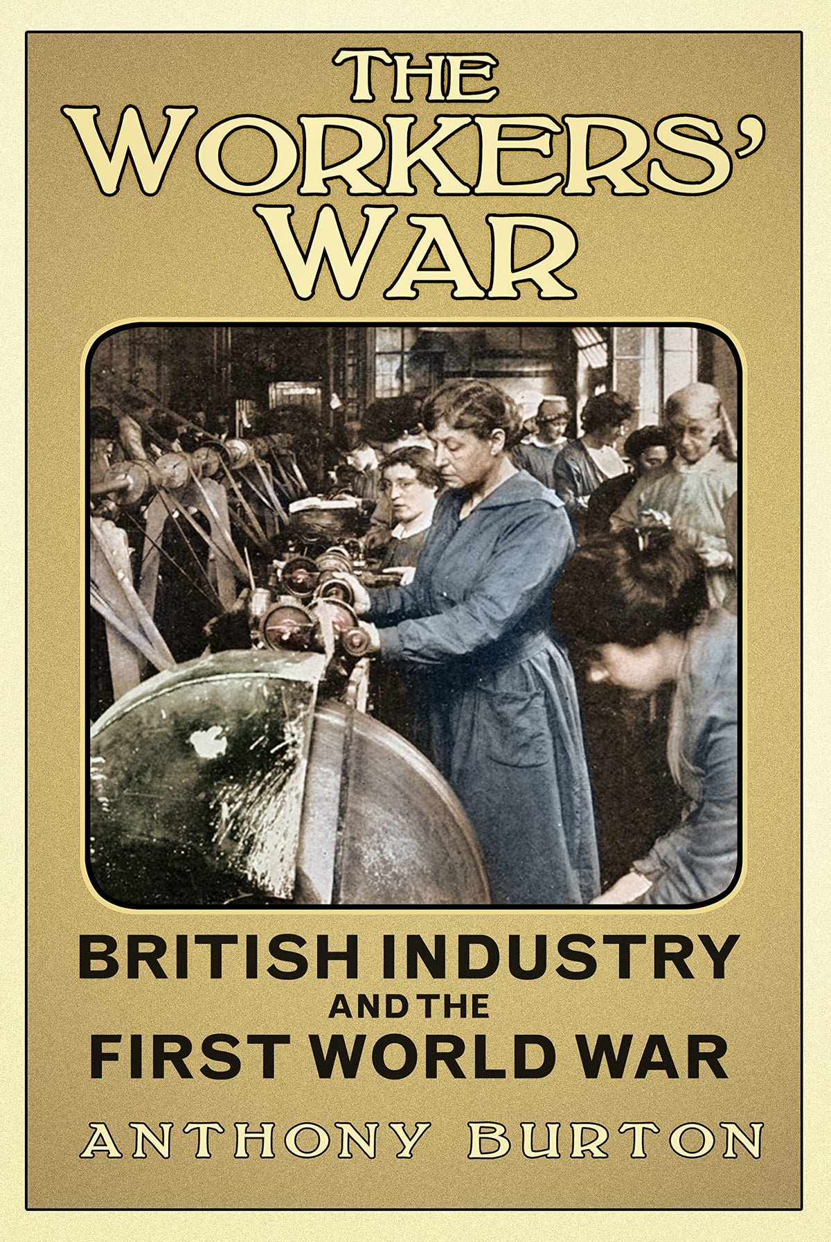 The Workers' War: British Industry and the First World War by Anthony Burton