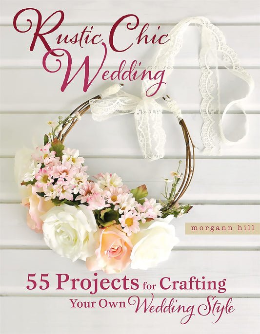Rustic Chic Wedding: 55 Projects for Crafting Your Own Wedding Style by Morgann Hill