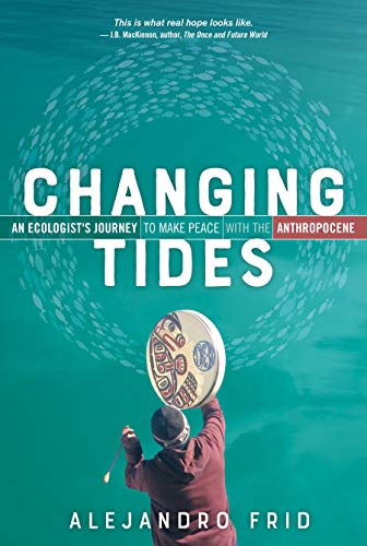 Changing Tides: An Ecologist's Journey to Make Peace with the Anthropocene by Alejandro Frid