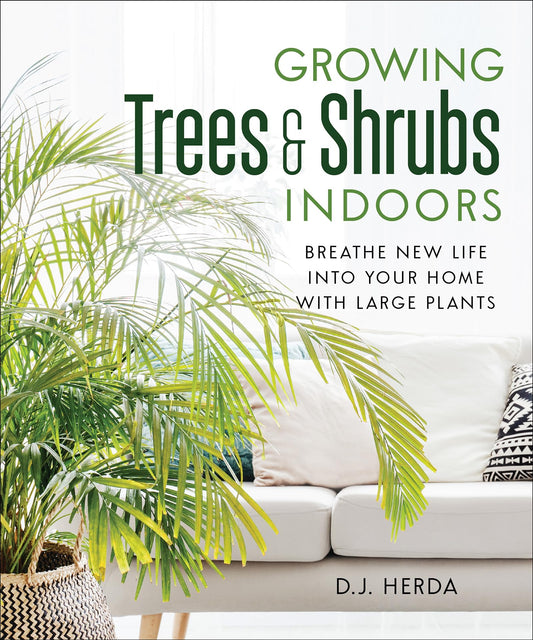 Growing Trees and Shrubs Indoors: Breathe New Life into Your Home with Large Plants by D.J. Herda