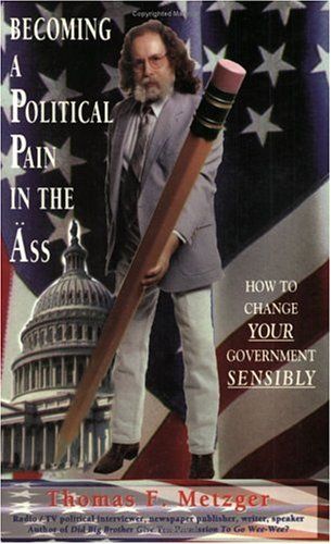 Becoming a Political Pain in the Ass: How to Change Your Government Sensibly by Thomas F. Metzger