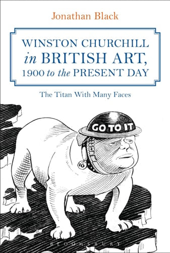 Winston Churchill in British Art, 1900 to The Present Day: The Titan With Many Faces by Jonathan Black