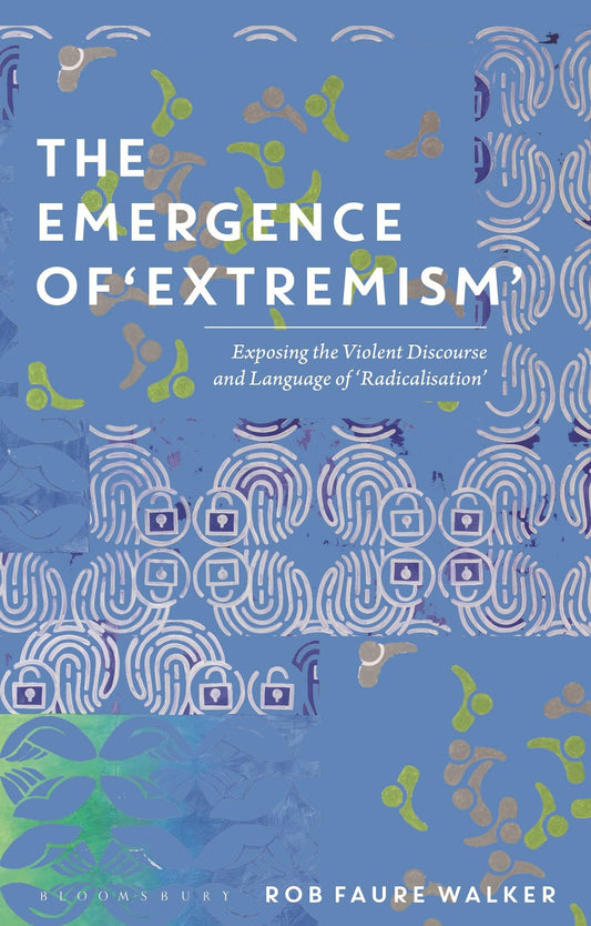 The Emergence of 'Extremism': Exposing the Violent Discourse and Language of 'Radicalisation' by Rob Faure Walker