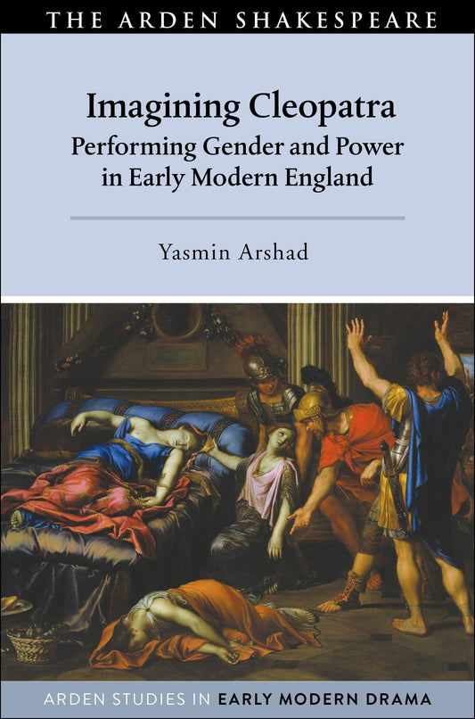 Imagining Cleopatra: Performing Gender and Power in Early Modern England (Arden Studies in Early Modern Drama) by Yasmin Arshad