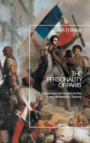 The Personality of Paris: Landscape and Society in the Long-Nineteenth Century by Alan R. H. Baker