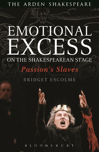 Emotional Excess on the Shakespearean Stage: Passion's Slaves (Arden Shakespeare) by Bridget Escolme
