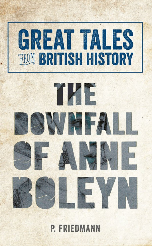 Great Tales from British History The Downfall of Anne Boleyn by P. Friedmann