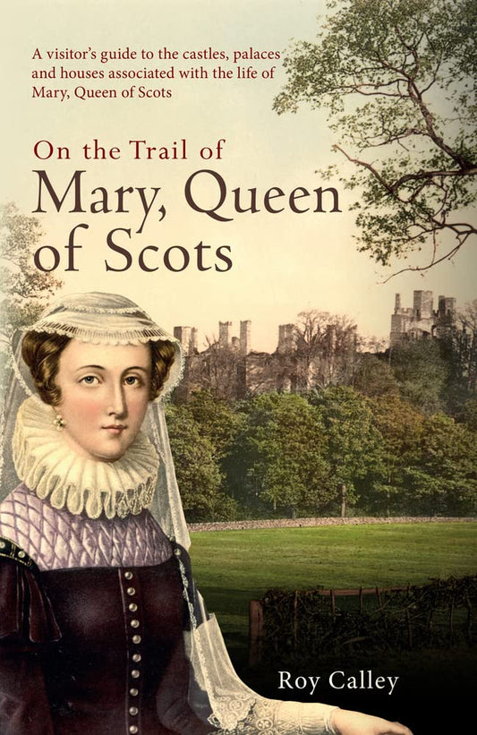 On the Trail of Mary, Queen of Scots: A visitor's guide to the castles, palaces and houses associated with the life of Mary, Queen of Scots by Roy Calley
