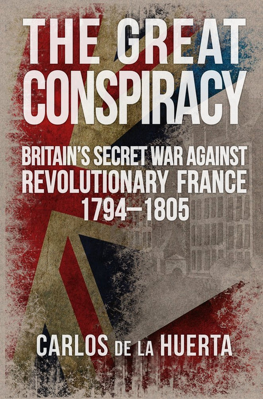 The Great Conspiracy: Britain's Secret War against Revolutionary France, 1794-1805 by Carlos Huerta