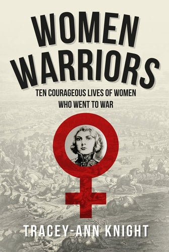 Women Warriors: Ten Courageous Lives of Women Who Went to War by Tracey-Ann Knight
