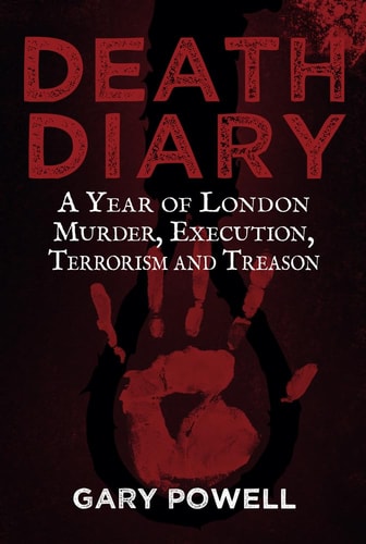 Death Diary: A Year of London Murder, Execution, Terrorism and Treason by Gary Powell