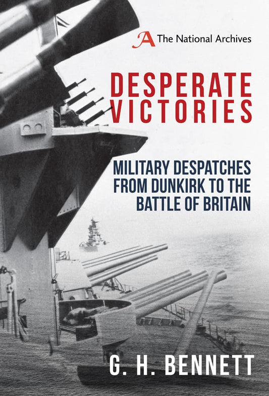 Desperate Victories: Military Despatches from Dunkirk to the Battle of Britain by G. H. Bennett