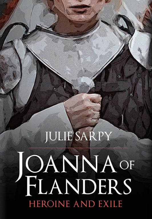 Joanna of Flanders: Heroine and Exile by Julie Sarpy