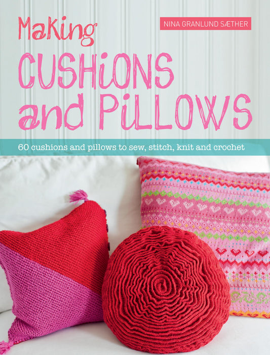 Making Cushions and Pillows: 60 cushions and pillows to sew, stitch, knit and crochet by Nina Granlund Saether