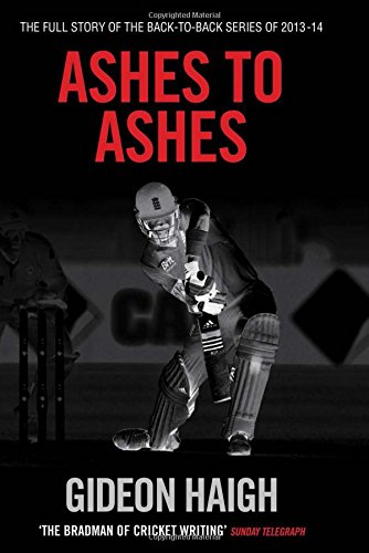 Ashes to Ashes: The Story of the Back-to-Back Series of 2013-14 by Gideon Haigh