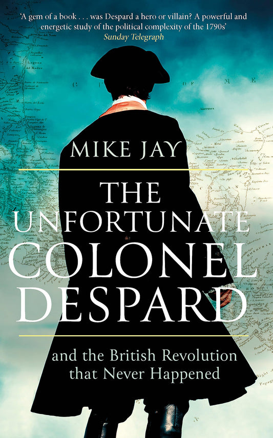 The Unfortunate Colonel Despard: And the British Revolution that Never Happened by Mike Jay
