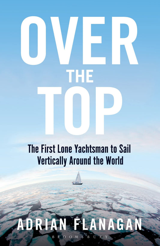 Over the Top: The First Lone Yachtsman to Sail Vertically Around the World by Adrian Flanagan