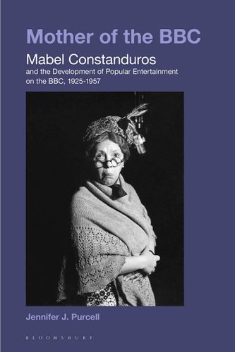 Mother of the BBC: Mabel Constanduros and the Development of Popular Entertainment on the BBC, 1925-57 by Jennifer J. Purcell