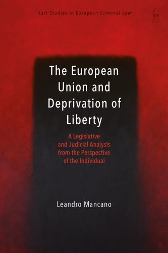 The European Union and Deprivation of Liberty: A Legislative and Judicial Analysis from the Perspective of the Individual (Hart Studies in European Criminal Law) by Leandro Mancano