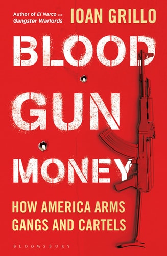 Blood Gun Money: How America Arms Gangs and Cartels by Ioan Grillo