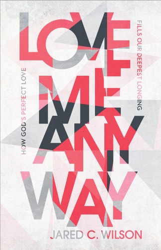 Love Me Anyway: How God's Perfect Love Fills Our Deepest Longing by Jared C. Wilson