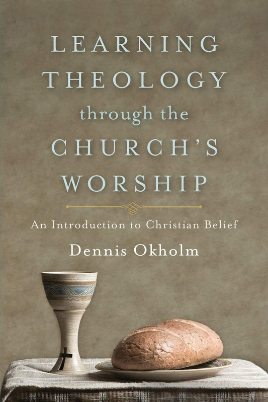 Learning Theology through the Church's Worship: An Introduction to Christian Belief by Dennis Okholm
