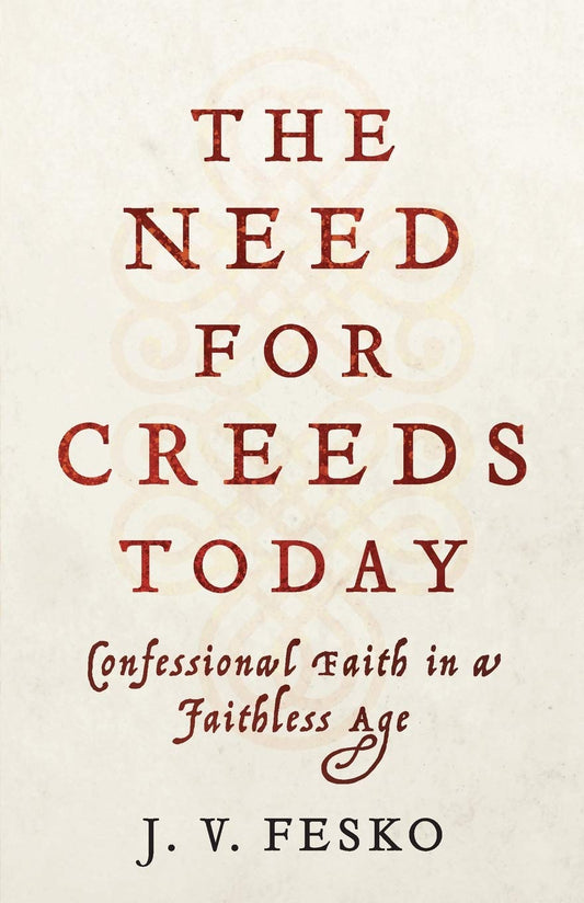 The Need for Creeds Today: Confessional Faith in a Faithless Age by J. V. Fesko