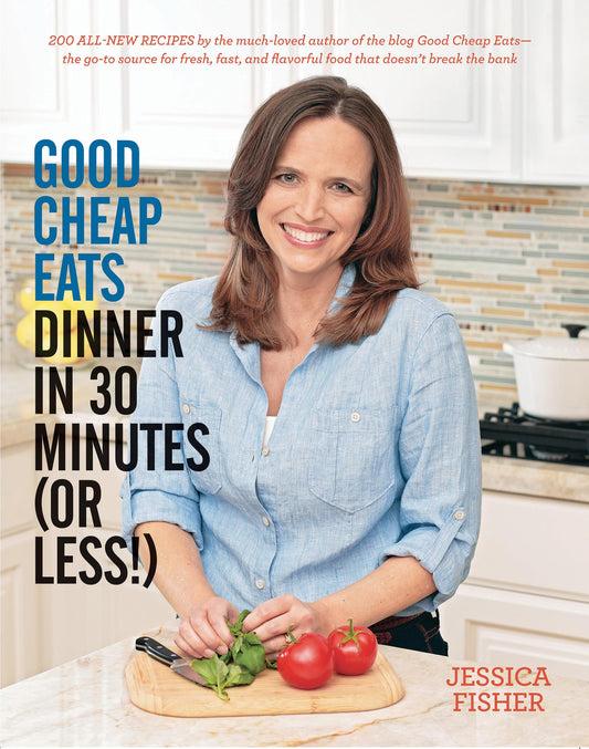 Good Cheap Eats Dinner in 30 Minutes or Less: Fresh, Fast, and Flavorful Home-Cooked Meals, with More Than 200 Recipes by Jessica Fisher