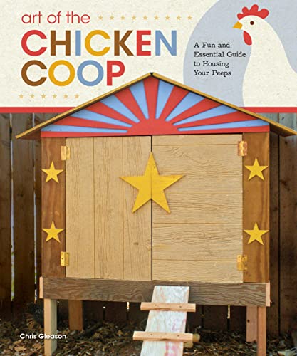 Art of the Chicken Coop: A Fun and Essential Guide to Housing Your Peeps (Fox Chapel Publishing) 7 Step-by-Step Coops, Expert Profiles, & Practical Information to Keeping Chickens in Your Backyard by Chris Gleason