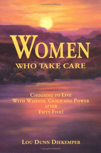 Women Who Take Care: Choosing to Live With Wisdom, Grace, and Power After Fifty-Five by Lou Dunn Diekemper