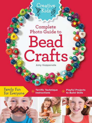 Creative Kids Complete Photo Guide to Bead Crafts: Family Fun For Everyone *Terrific Technique Instructions *Playful Projects to Build Skills by Amy Kopperude