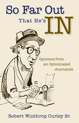 So Far Out That He's In: Opinions from an Opinionated Journalist by Robert Winthrop Curley Sr.