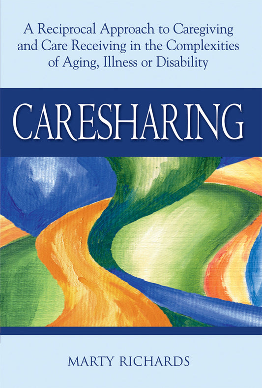 Caresharing: A Reciprocal Approach to Caregiving and Care Receiving in the Complexities of Aging, Illness or Disability by Marty Richards