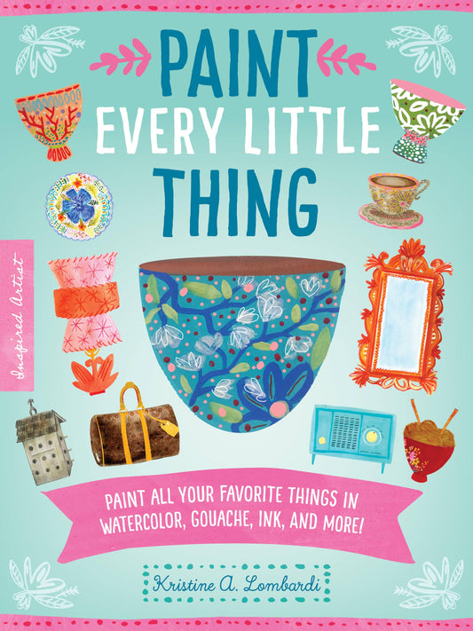 Paint Every Little Thing: Paint all your favorite things in watercolor, gouache, ink, and more! (Volume 3) (Inspired Artist, 3) by Kristine A. Lombardi