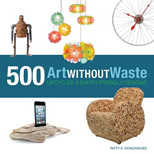 Art Without Waste: 500 Upcycled & Earth-Friendly Designs by Patty Wongpakdee