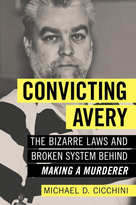 Convicting Avery: The Bizarre Laws and Broken System behind 'Making a Murderer' by Michael D. Cicchini