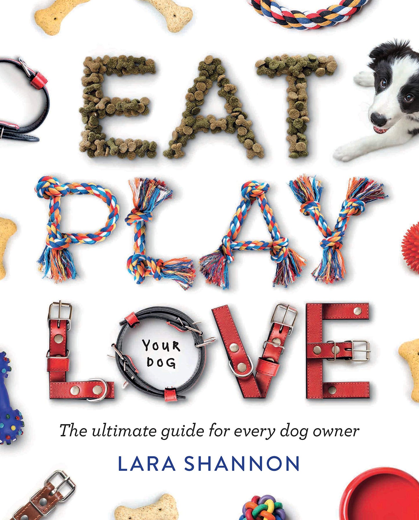 Eat, Play, Love (Your Dog): The Ultimate Guide for Every Dog Owner by Lara Shannon
