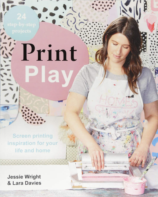 Print Play: Screen Printing Inspiration for your Life and Home by Jess Wright, Lara Davies