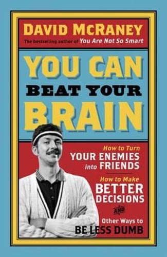 You Can Beat Your Brain: How to Turn Your Enemies Into Friends, How to Make Better Decisions, and Other Ways to Be Less Dumb by David McRaney