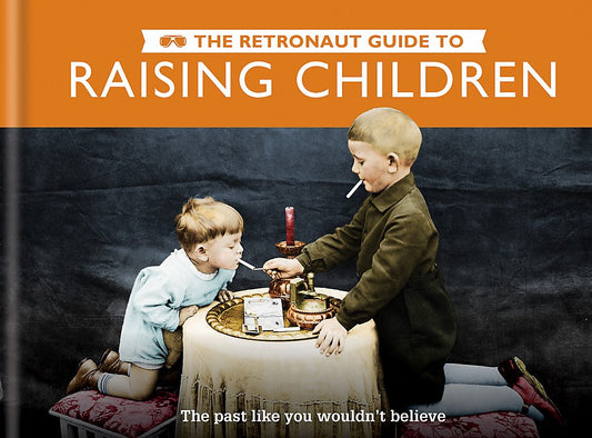 The Retronaut Guide to Raising Children: The Past Like You Wouldn't Believe by Chris Wild, The RETRONAUT