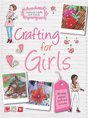 Crafting for Girls: 35 easy projects you'll love to make by Charlotte Liddle