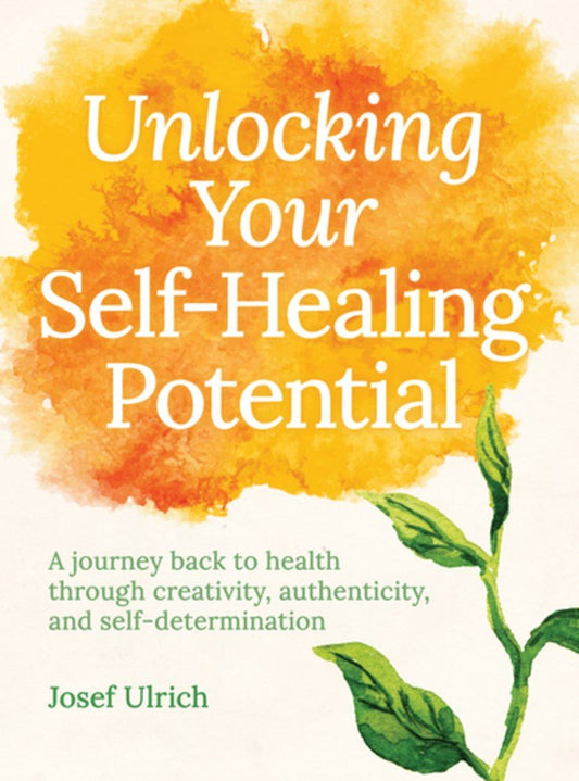 Unlocking Your Self-Healing Potential: A Journey Back to Health Through Creativity, Authenticity and Self-determination by Josef Ulrich