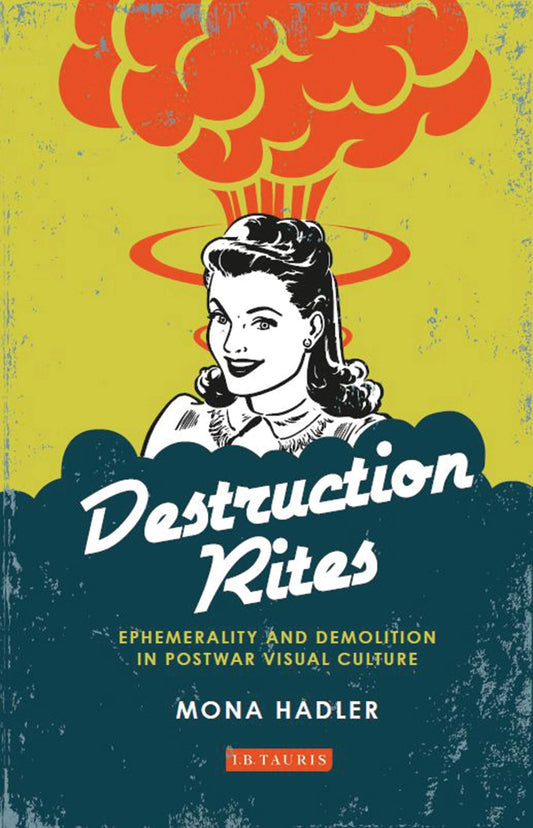 Destruction Rites: Ephemerality and Demolition in Postwar Visual Culture (International Library of Modern and Contemporary Art) by Mona Hadler