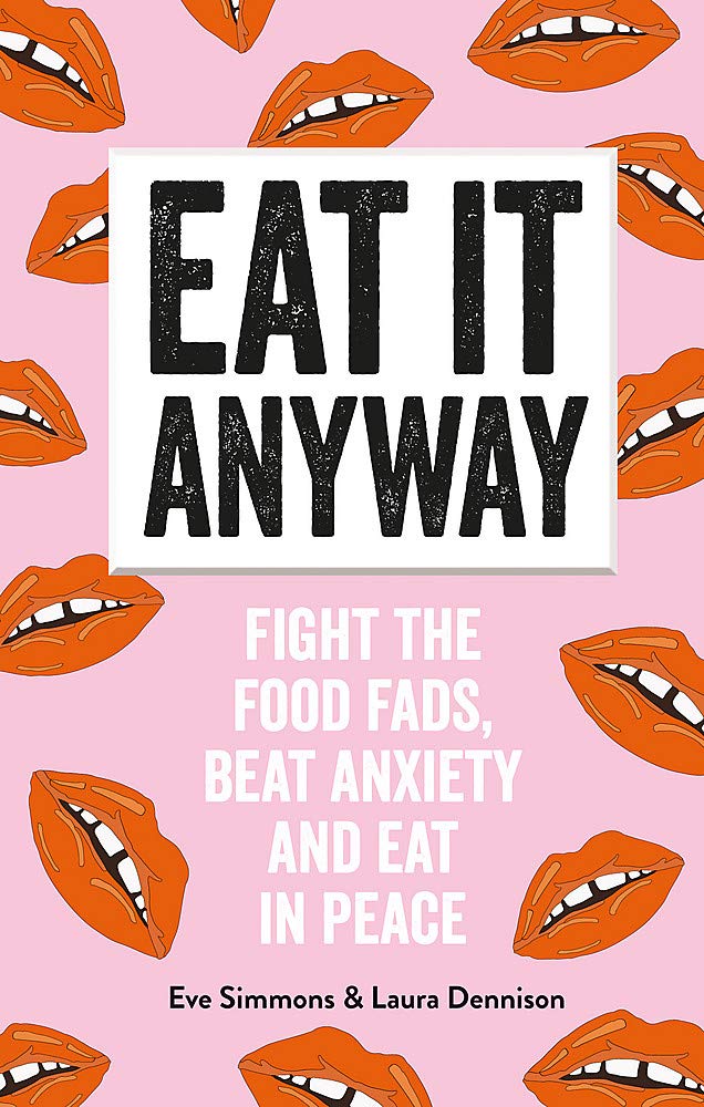 Eat It Anyway: Fight the Food Fads, Beat Anxiety and Eat in Peace by Laura Dennison, Eve Simmons