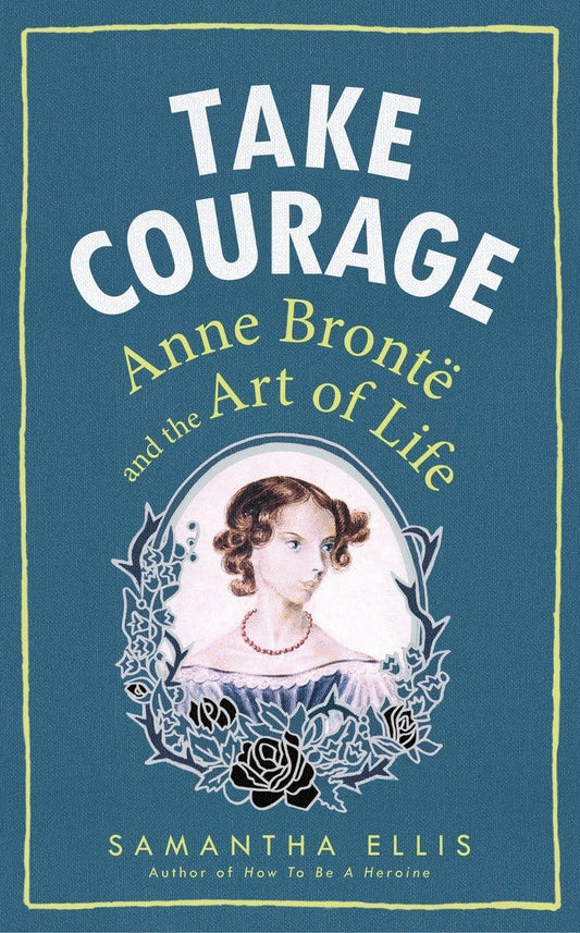 Take Courage: Anne Bronte and the Art of Life by Samantha Ellis